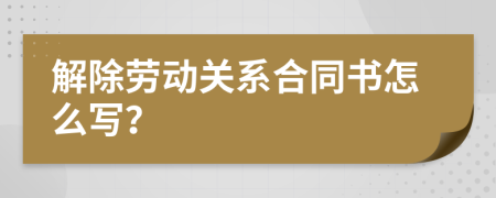 解除劳动关系合同书怎么写？