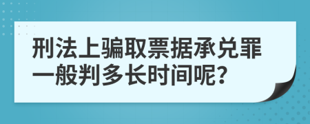 刑法上骗取票据承兑罪一般判多长时间呢？