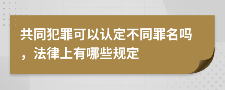 共同犯罪可以认定不同罪名吗，法律上有哪些规定