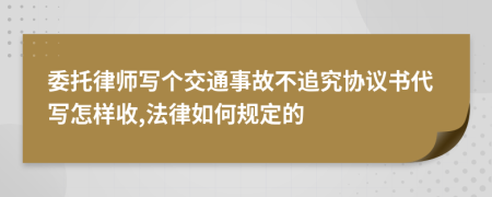 委托律师写个交通事故不追究协议书代写怎样收,法律如何规定的