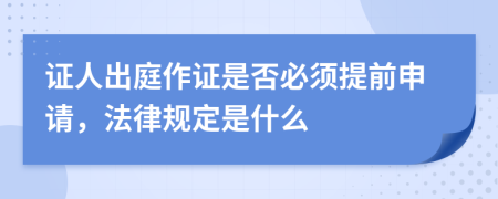 证人出庭作证是否必须提前申请，法律规定是什么