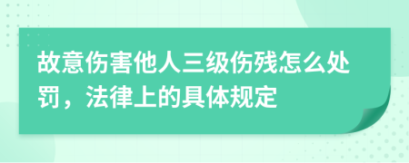 故意伤害他人三级伤残怎么处罚，法律上的具体规定