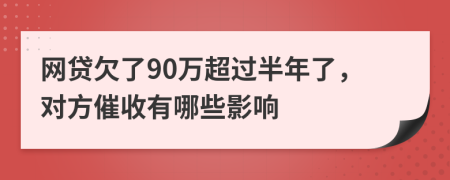 网贷欠了90万超过半年了，对方催收有哪些影响