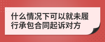 什么情况下可以就未履行承包合同起诉对方