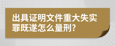 出具证明文件重大失实罪既遂怎么量刑?