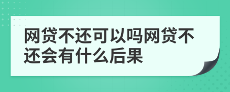 网贷不还可以吗网贷不还会有什么后果