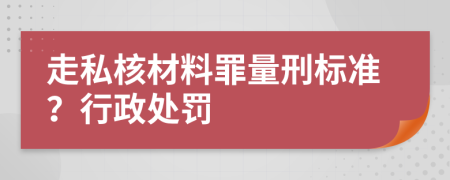 走私核材料罪量刑标准？行政处罚