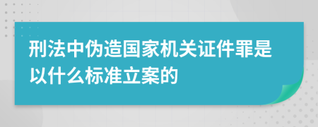 刑法中伪造国家机关证件罪是以什么标准立案的