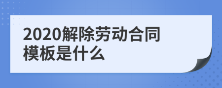 2020解除劳动合同模板是什么