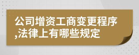 公司增资工商变更程序,法律上有哪些规定