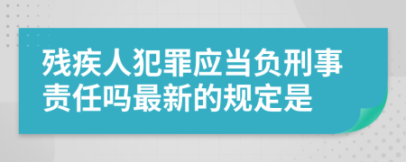 残疾人犯罪应当负刑事责任吗最新的规定是