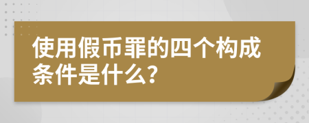 使用假币罪的四个构成条件是什么？