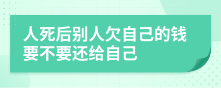 人死后别人欠自己的钱要不要还给自己