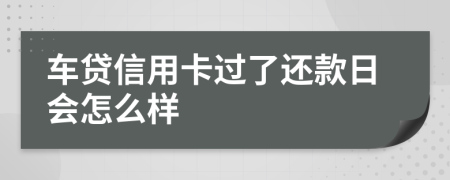 车贷信用卡过了还款日会怎么样