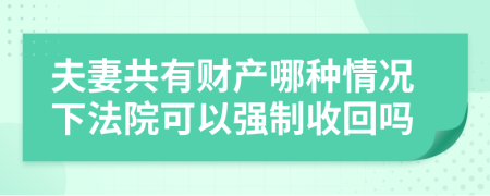 夫妻共有财产哪种情况下法院可以强制收回吗