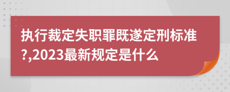 执行裁定失职罪既遂定刑标准?,2023最新规定是什么