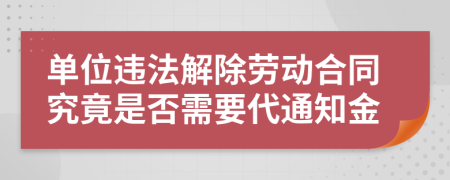 单位违法解除劳动合同究竟是否需要代通知金