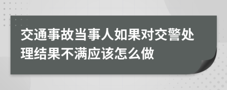 交通事故当事人如果对交警处理结果不满应该怎么做