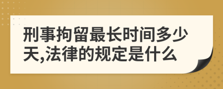 刑事拘留最长时间多少天,法律的规定是什么