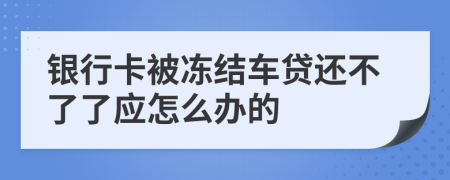 银行卡被冻结车贷还不了了应怎么办的