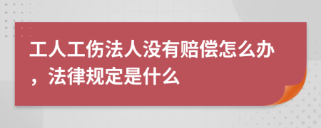 工人工伤法人没有赔偿怎么办，法律规定是什么