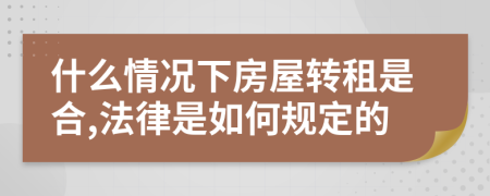 什么情况下房屋转租是合,法律是如何规定的