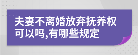 夫妻不离婚放弃抚养权可以吗,有哪些规定