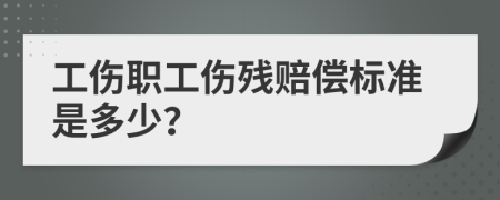 工伤职工伤残赔偿标准是多少？