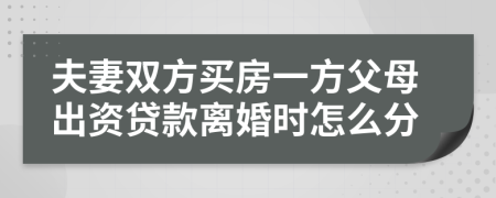 夫妻双方买房一方父母出资贷款离婚时怎么分