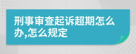 刑事审查起诉超期怎么办,怎么规定