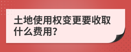 土地使用权变更要收取什么费用？