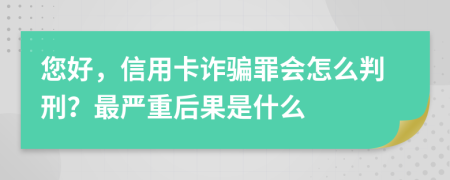 您好，信用卡诈骗罪会怎么判刑？最严重后果是什么