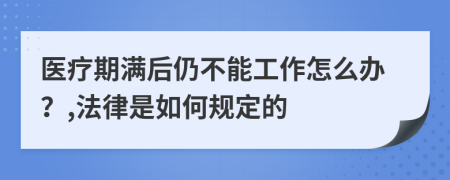 医疗期满后仍不能工作怎么办？,法律是如何规定的