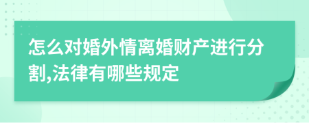 怎么对婚外情离婚财产进行分割,法律有哪些规定