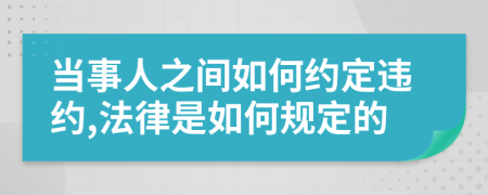 当事人之间如何约定违约,法律是如何规定的