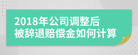 2018年公司调整后被辞退赔偿金如何计算