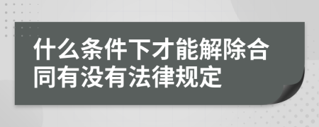 什么条件下才能解除合同有没有法律规定