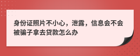 身份证照片不小心，泄露，信息会不会被骗子拿去贷款怎么办