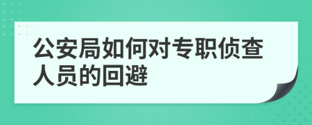 公安局如何对专职侦查人员的回避