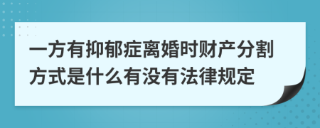 一方有抑郁症离婚时财产分割方式是什么有没有法律规定