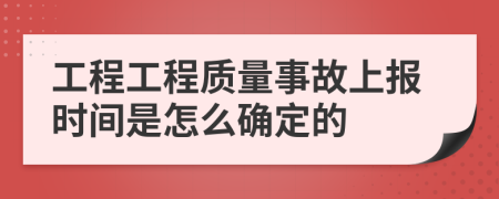 工程工程质量事故上报时间是怎么确定的