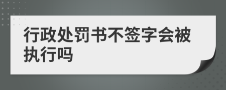行政处罚书不签字会被执行吗