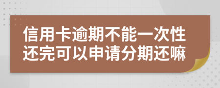 信用卡逾期不能一次性还完可以申请分期还嘛