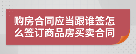 购房合同应当跟谁签怎么签订商品房买卖合同