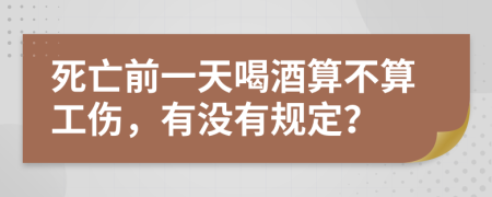 死亡前一天喝酒算不算工伤，有没有规定？