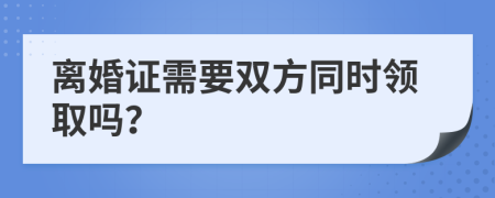 离婚证需要双方同时领取吗？