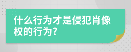 什么行为才是侵犯肖像权的行为?