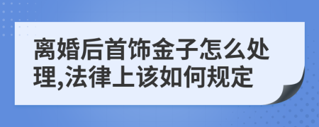 离婚后首饰金子怎么处理,法律上该如何规定