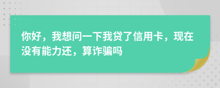 你好，我想问一下我贷了信用卡，现在没有能力还，算诈骗吗