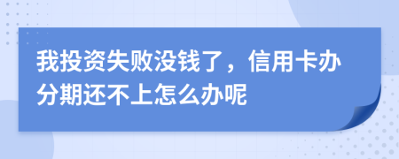 我投资失败没钱了，信用卡办分期还不上怎么办呢